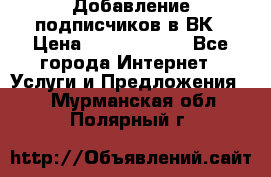 Добавление подписчиков в ВК › Цена ­ 5000-10000 - Все города Интернет » Услуги и Предложения   . Мурманская обл.,Полярный г.